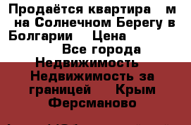 Продаётся квартира 60м2 на Солнечном Берегу в Болгарии  › Цена ­ 1 750 000 - Все города Недвижимость » Недвижимость за границей   . Крым,Ферсманово